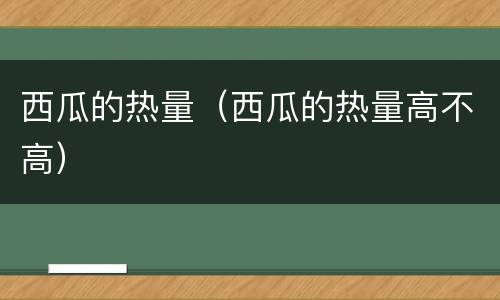 西瓜的热量（西瓜的热量高不高）