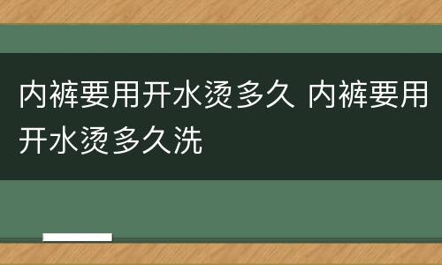 内裤要用开水烫多久 内裤要用开水烫多久洗