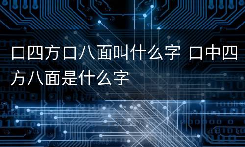 口四方口八面叫什么字 口中四方八面是什么字