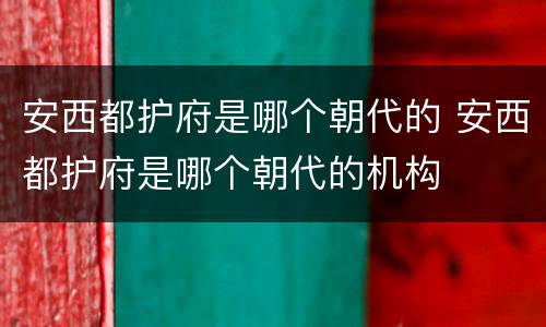 安西都护府是哪个朝代的 安西都护府是哪个朝代的机构