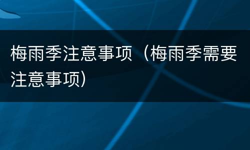 梅雨季注意事项（梅雨季需要注意事项）