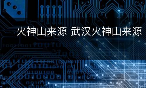 ​火神山来源 武汉火神山来源