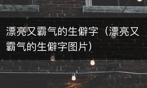 漂亮又霸气的生僻字（漂亮又霸气的生僻字图片）