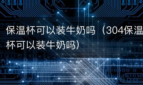 保温杯可以装牛奶吗（304保温杯可以装牛奶吗）