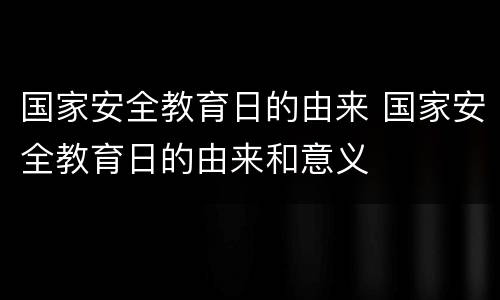 国家安全教育日的由来 国家安全教育日的由来和意义
