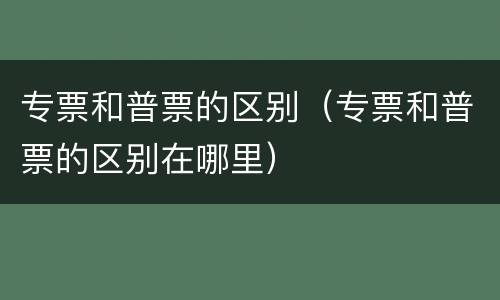 专票和普票的区别（专票和普票的区别在哪里）