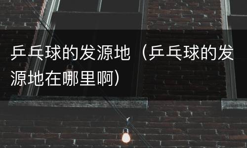 乒乓球的发源地（乒乓球的发源地在哪里啊）