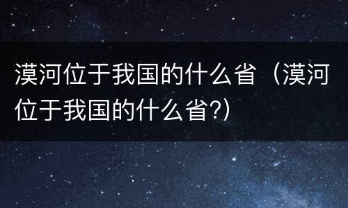 漠河位于我国的什么省（漠河位于我国的什么省?）