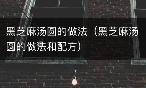 黑芝麻汤圆的做法（黑芝麻汤圆的做法和配方）