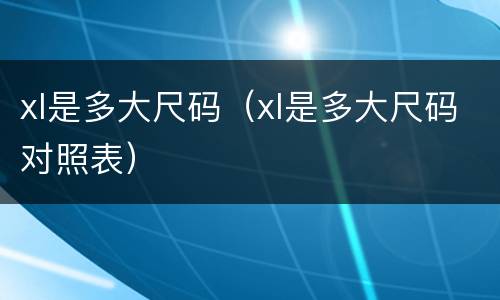 xl是多大尺码（xl是多大尺码对照表）