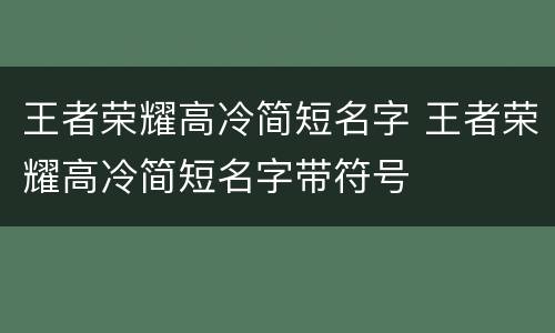 王者荣耀高冷简短名字 王者荣耀高冷简短名字带符号