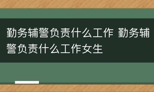 勤务辅警负责什么工作 勤务辅警负责什么工作女生