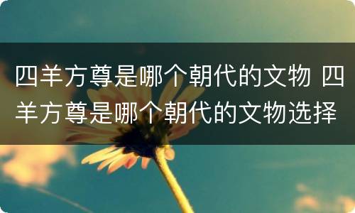 四羊方尊是哪个朝代的文物 四羊方尊是哪个朝代的文物选择题