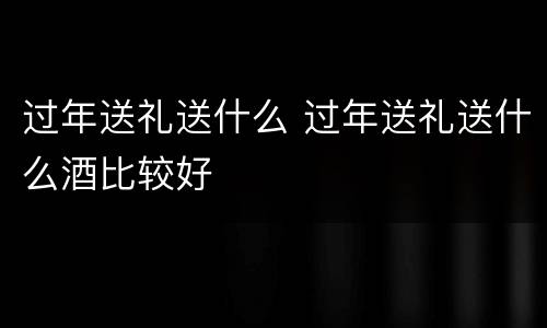 过年送礼送什么 过年送礼送什么酒比较好