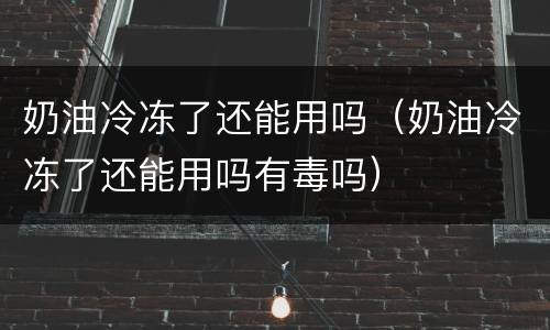 奶油冷冻了还能用吗（奶油冷冻了还能用吗有毒吗）