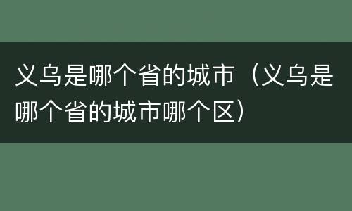 义乌是哪个省的城市（义乌是哪个省的城市哪个区）