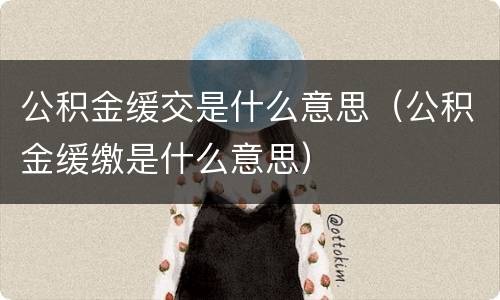 公积金缓交是什么意思（公积金缓缴是什么意思）