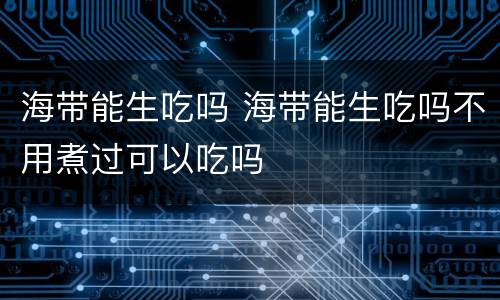 海带能生吃吗 海带能生吃吗不用煮过可以吃吗