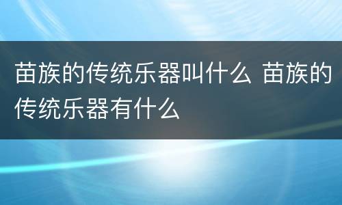 苗族的传统乐器叫什么 苗族的传统乐器有什么