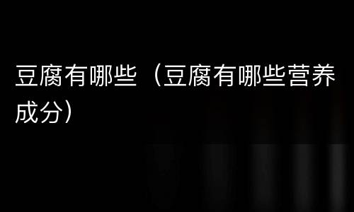 豆腐有哪些（豆腐有哪些营养成分）