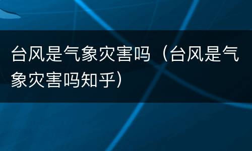 台风是气象灾害吗（台风是气象灾害吗知乎）