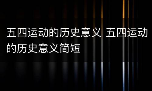 五四运动的历史意义 五四运动的历史意义简短
