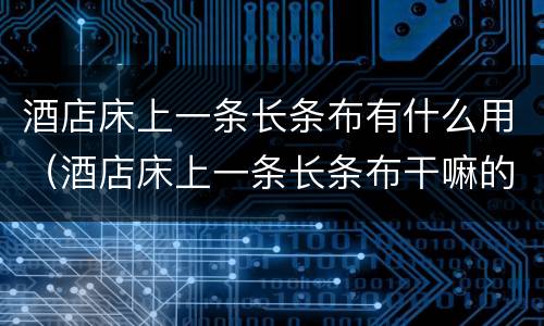 酒店床上一条长条布有什么用（酒店床上一条长条布干嘛的）