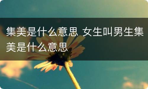 集美是什么意思 女生叫男生集美是什么意思