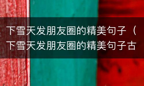 下雪天发朋友圈的精美句子（下雪天发朋友圈的精美句子古文）