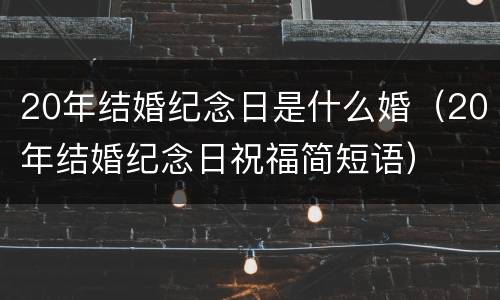 20年结婚纪念日是什么婚（20年结婚纪念日祝福简短语）