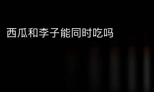 西瓜和李子能同时吃吗