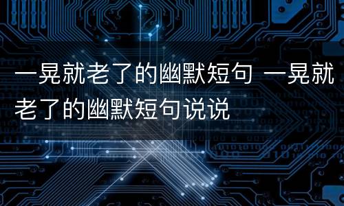 一晃就老了的幽默短句 一晃就老了的幽默短句说说