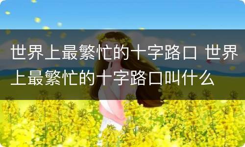 世界上最繁忙的十字路口 世界上最繁忙的十字路口叫什么