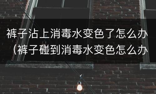 裤子沾上消毒水变色了怎么办（裤子碰到消毒水变色怎么办）