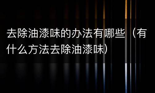 去除油漆味的办法有哪些（有什么方法去除油漆味）
