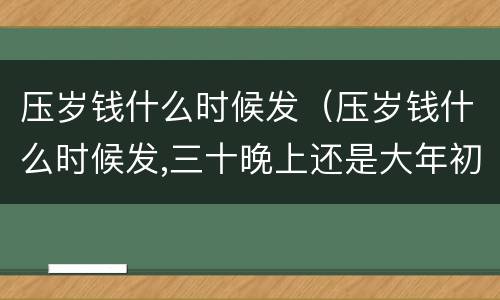 压岁钱什么时候发（压岁钱什么时候发,三十晚上还是大年初一）
