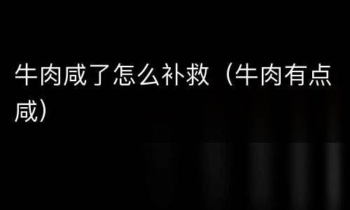 牛肉咸了怎么补救（牛肉有点咸）