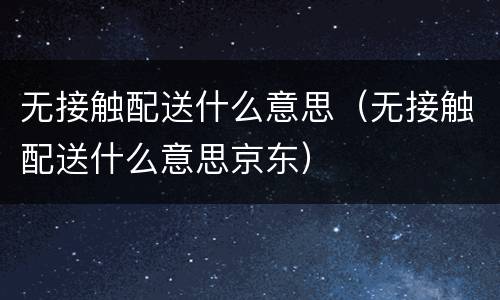 无接触配送什么意思（无接触配送什么意思京东）