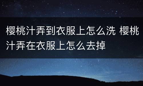 樱桃汁弄到衣服上怎么洗 樱桃汁弄在衣服上怎么去掉