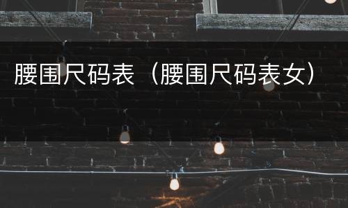 腰围尺码表（腰围尺码表女）