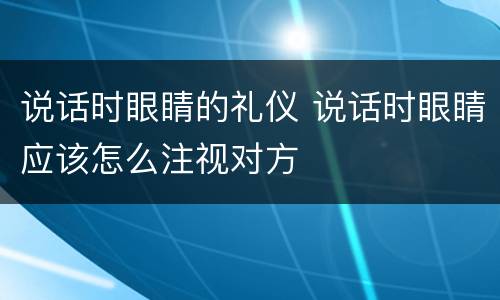 说话时眼睛的礼仪 说话时眼睛应该怎么注视对方