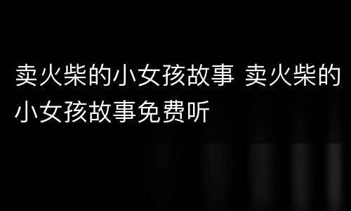 卖火柴的小女孩故事 卖火柴的小女孩故事免费听