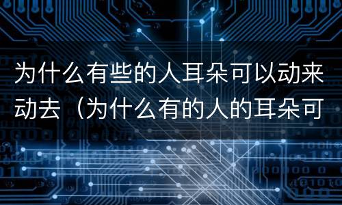 为什么有些的人耳朵可以动来动去（为什么有的人的耳朵可以动来动去）