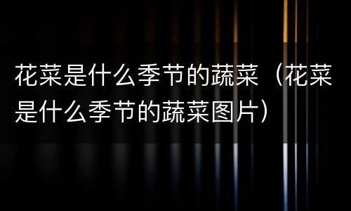 花菜是什么季节的蔬菜（花菜是什么季节的蔬菜图片）
