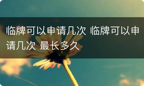 临牌可以申请几次 临牌可以申请几次 最长多久
