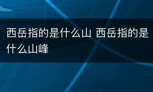 西岳指的是什么山 西岳指的是什么山峰