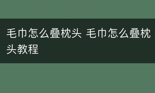 毛巾怎么叠枕头 毛巾怎么叠枕头教程