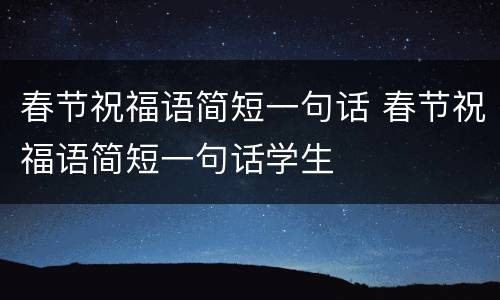春节祝福语简短一句话 春节祝福语简短一句话学生