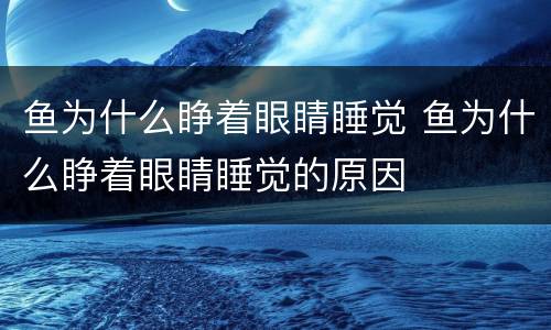鱼为什么睁着眼睛睡觉 鱼为什么睁着眼睛睡觉的原因