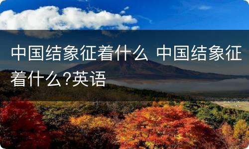 中国结象征着什么 中国结象征着什么?英语